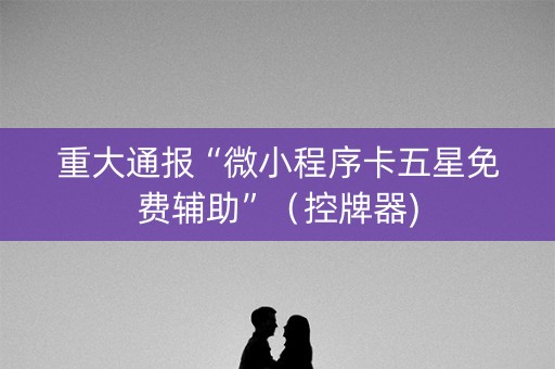 重大通报“微小程序卡五星免费辅助”（控牌器)
