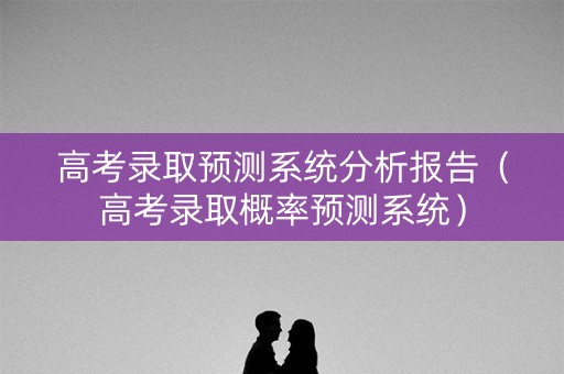 高考录取预测系统分析报告（高考录取概率预测系统）