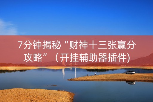 7分钟揭秘“财神十三张赢分攻略”（开挂辅助器插件)