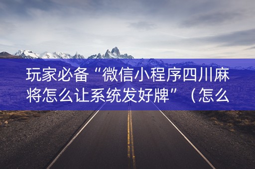 玩家必备“微信小程序四川麻将怎么让系统发好牌”（怎么设置能有好牌)