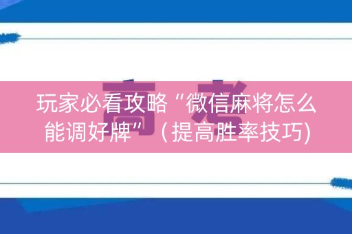 玩家必看攻略“微信麻将怎么能调好牌”（提高胜率技巧)