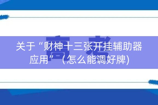 关于“财神十三张开挂辅助器应用”（怎么能调好牌)