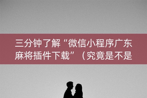 三分钟了解“微信小程序广东麻将插件下载”（究竟是不是有挂)