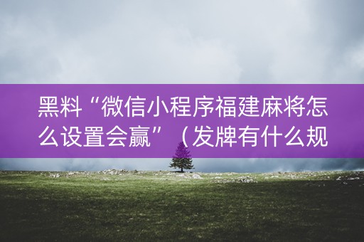 黑料“微信小程序福建麻将怎么设置会赢”（发牌有什么规律吗)
