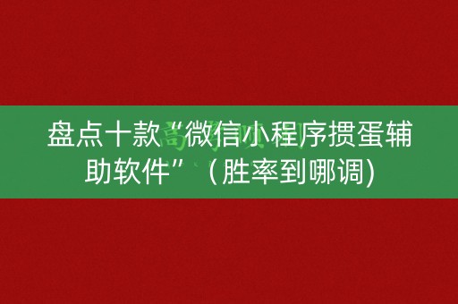 盘点十款“微信小程序掼蛋辅助软件”（胜率到哪调)