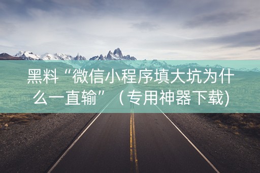 黑料“微信小程序填大坑为什么一直输”（专用神器下载)
