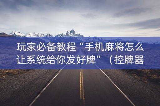 玩家必备教程“手机麻将怎么让系统给你发好牌”（控牌器)