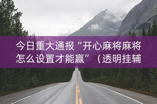 今日重大通报“开心麻将麻将怎么设置才能赢”（透明挂辅助器)