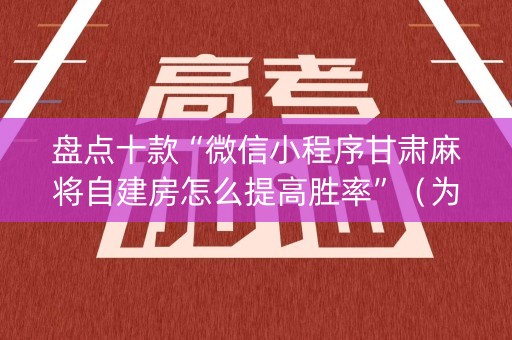 盘点十款“微信小程序甘肃麻将自建房怎么提高胜率”（为什么有人一直赢)