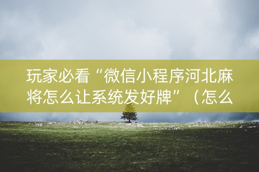 玩家必看“微信小程序河北麻将怎么让系统发好牌”（怎么才会赢)