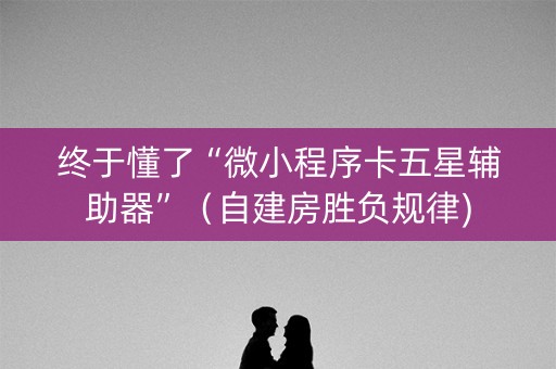 终于懂了“微小程序卡五星辅助器”（自建房胜负规律)