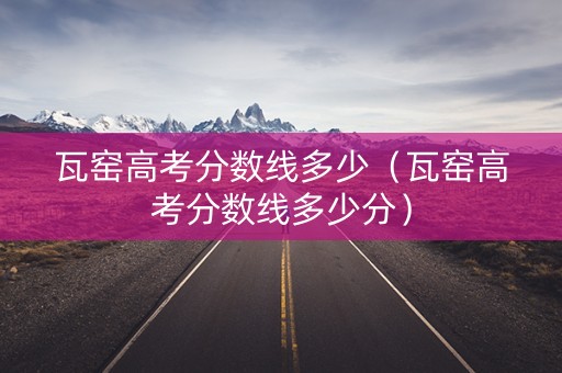 瓦窑高考分数线多少（瓦窑高考分数线多少分）