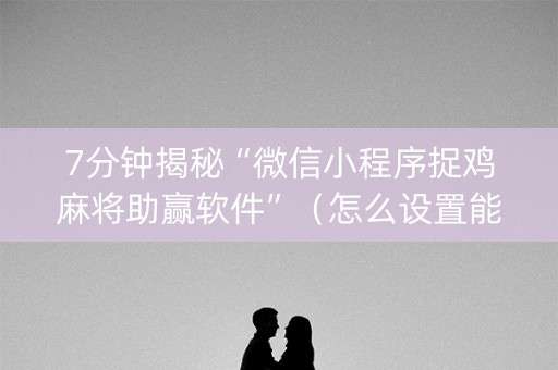 7分钟揭秘“微信小程序捉鸡麻将助赢软件”（怎么设置能有好牌)