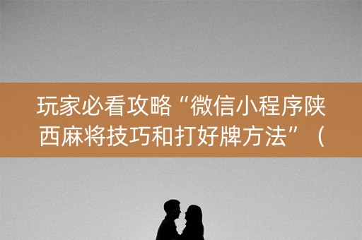 玩家必看攻略“微信小程序陕西麻将技巧和打好牌方法”（究竟是不是有挂)