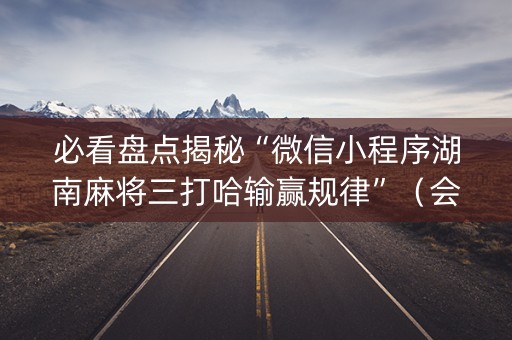 必看盘点揭秘“微信小程序湖南麻将三打哈输赢规律”（会员会提高胜率吗)