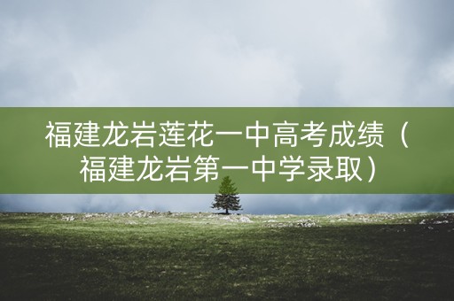 福建龙岩莲花一中高考成绩（福建龙岩第一中学录取）