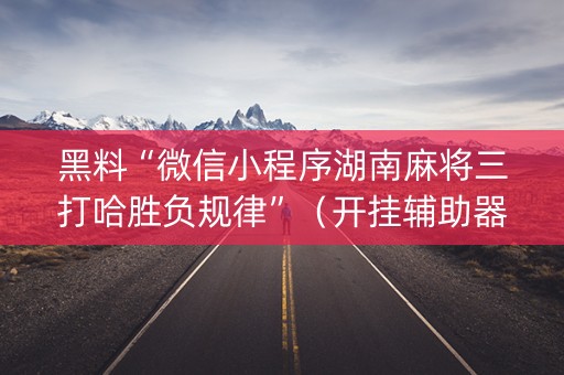 黑料“微信小程序湖南麻将三打哈胜负规律”（开挂辅助器插件)
