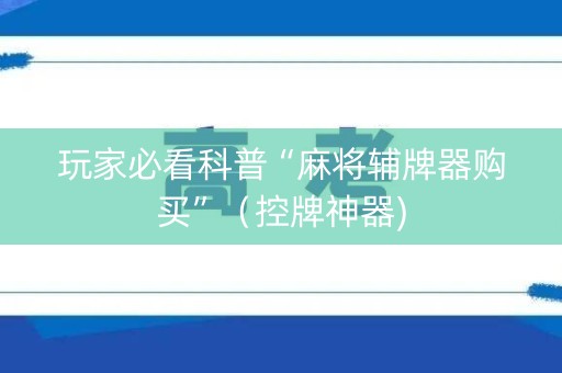 玩家必看科普“麻将辅牌器购买”（控牌神器)