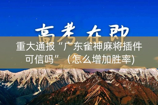 重大通报“广东雀神麻将插件可信吗”（怎么增加胜率)