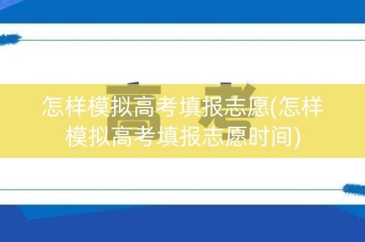 怎样模拟高考填报志愿(怎样模拟高考填报志愿时间)