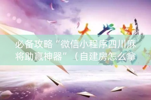必备攻略“微信小程序四川麻将助赢神器”（自建房怎么拿好牌)