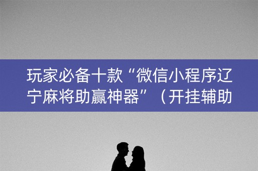 玩家必备十款“微信小程序辽宁麻将助赢神器”（开挂辅助插件)