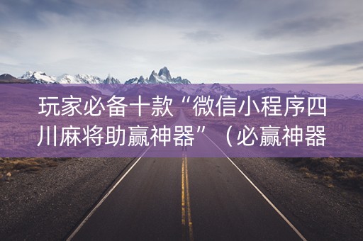 玩家必备十款“微信小程序四川麻将助赢神器”（必赢神器辅助器)