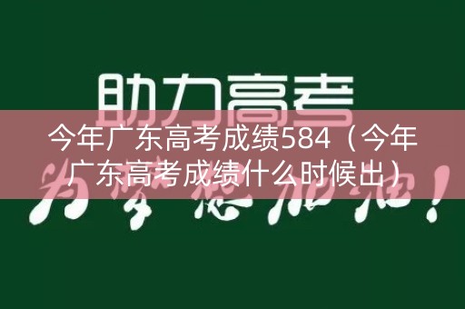 今年广东高考成绩584（今年广东高考成绩什么时候出）