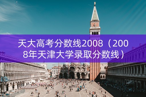 天大高考分数线2008（2008年天津大学录取分数线）