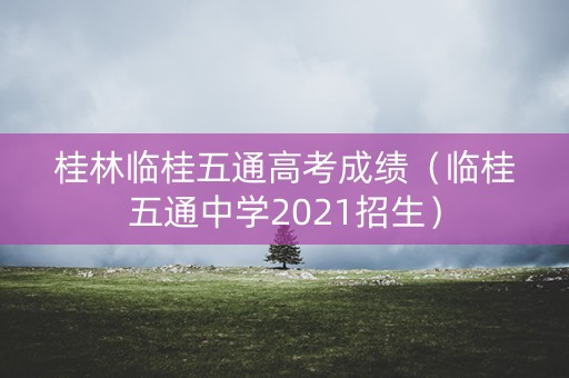 桂林临桂五通高考成绩（临桂五通中学2021招生）