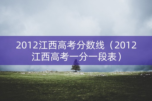2012江西高考分数线（2012江西高考一分一段表）