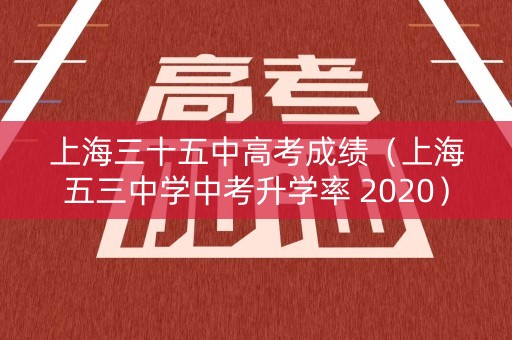 上海三十五中高考成绩（上海五三中学中考升学率 2020）
