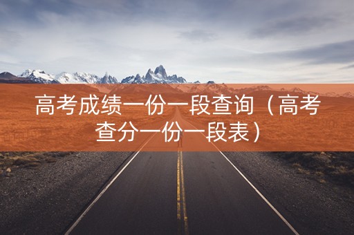 高考成绩一份一段查询（高考查分一份一段表）