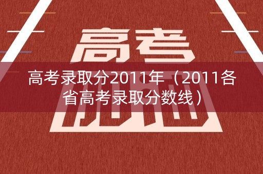 高考录取分2011年（2011各省高考录取分数线）