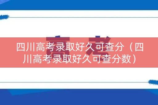 四川高考录取好久可查分（四川高考录取好久可查分数）