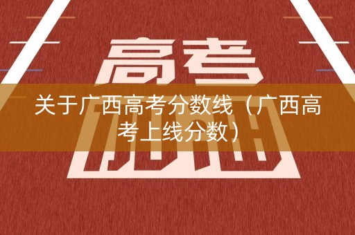 关于广西高考分数线（广西高考上线分数）