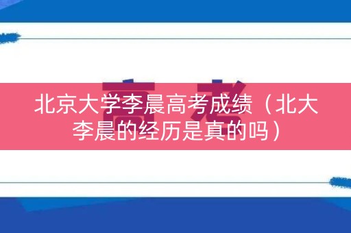 北京大学李晨高考成绩（北大李晨的经历是真的吗）