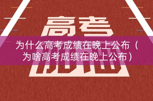 为什么高考成绩在晚上公布（为啥高考成绩在晚上公布）