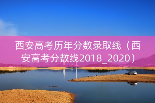 西安高考历年分数录取线（西安高考分数线2018_2020）