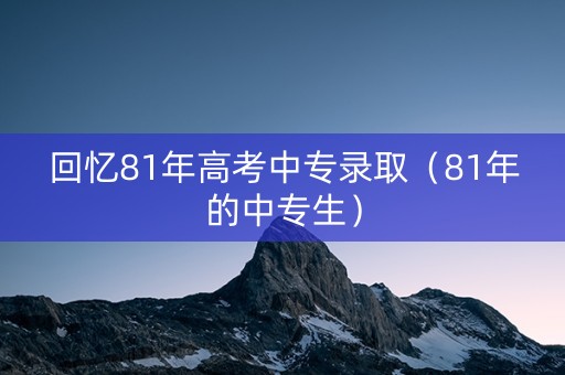 回忆81年高考中专录取（81年的中专生）