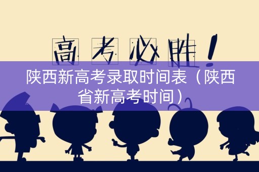 陕西新高考录取时间表（陕西省新高考时间）