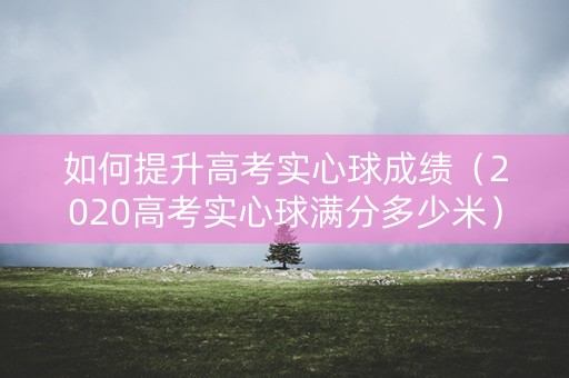 如何提升高考实心球成绩（2020高考实心球满分多少米）