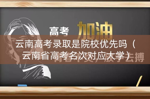 云南高考录取是院校优先吗（云南省高考名次对应大学）