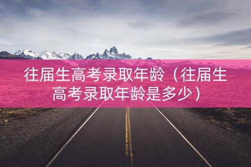 往届生高考录取年龄（往届生高考录取年龄是多少）