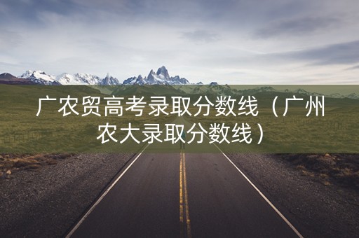 广农贸高考录取分数线（广州农大录取分数线）