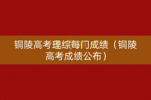 铜陵高考理综每门成绩（铜陵高考成绩公布）