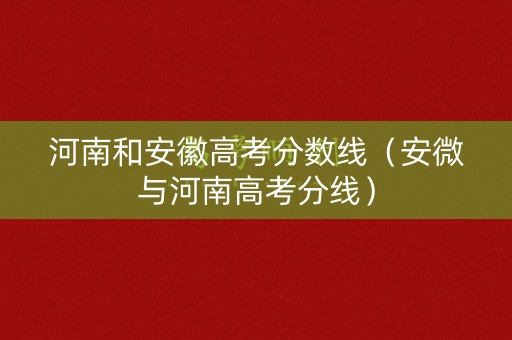 河南和安徽高考分数线（安微与河南高考分线）
