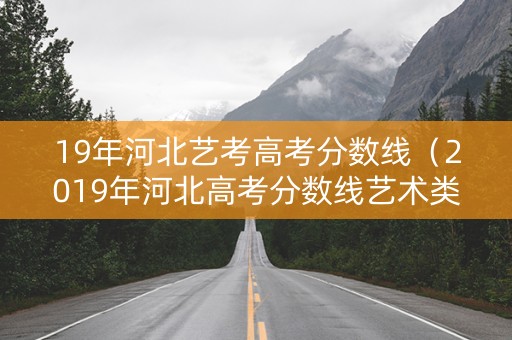 19年河北艺考高考分数线（2019年河北高考分数线艺术类）
