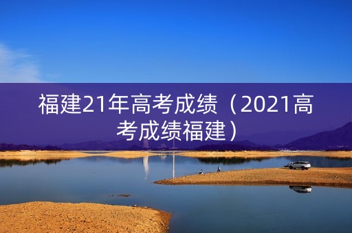 福建21年高考成绩（2021高考成绩福建）