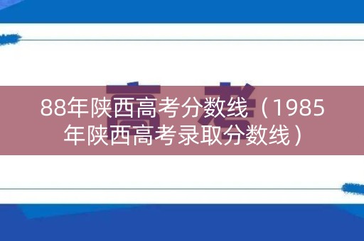 88年陕西高考分数线（1985年陕西高考录取分数线）